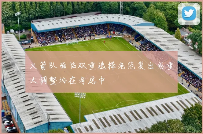火箭队面临双重选择老范复出或重大调整均在考虑中