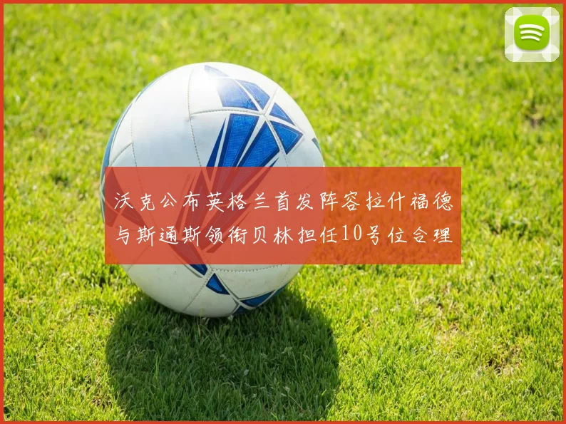 沃克公布英格兰首发阵容拉什福德与斯通斯领衔贝林担任10号位合理性分析