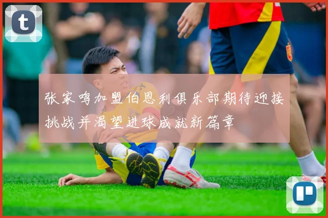张家鸣加盟伯恩利俱乐部期待迎接挑战并渴望进球成就新篇章