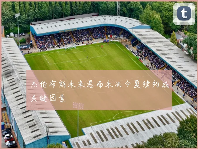 杰伦布朗未来悬而未决今夏续约成关键因素