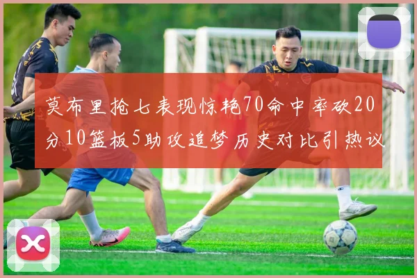莫布里抢七表现惊艳70命中率砍20分10篮板5助攻追梦历史对比引热议