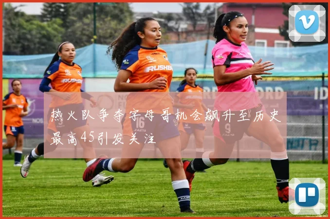 热火队争夺字母哥机会飙升至历史最高45引发关注