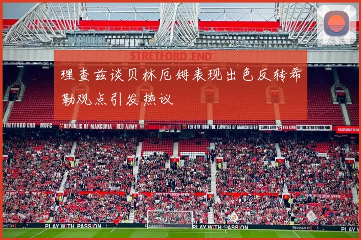 理查兹谈贝林厄姆表现出色反转希勒观点引发热议