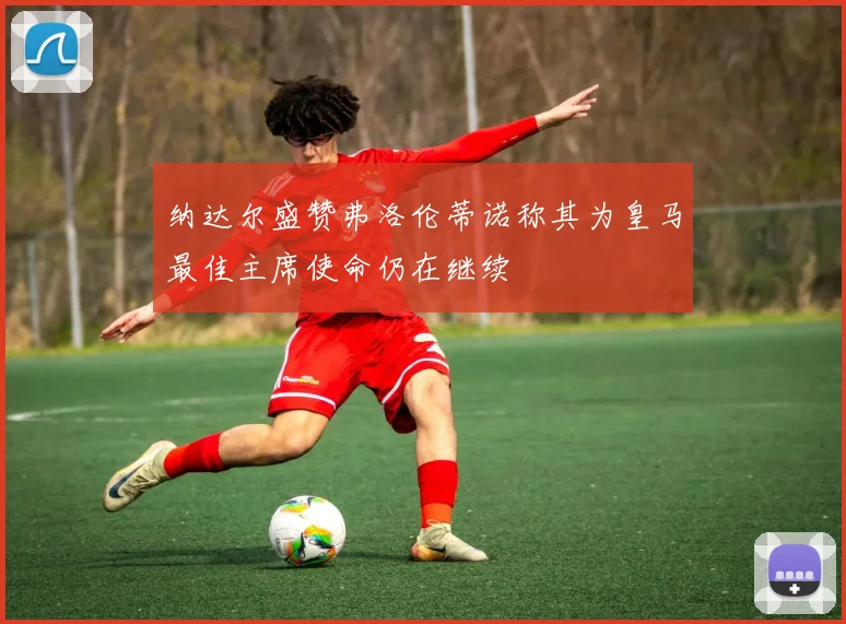 纳达尔盛赞弗洛伦蒂诺称其为皇马最佳主席使命仍在继续