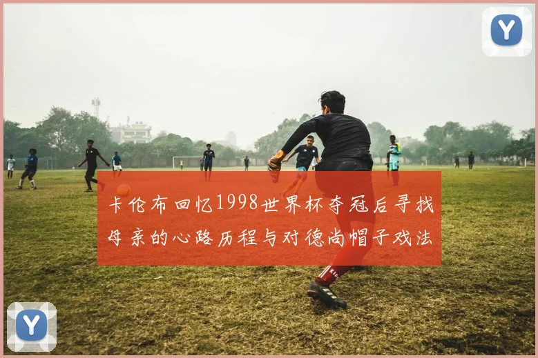 卡伦布回忆1998世界杯夺冠后寻找母亲的心路历程与对德尚帽子戏法的期待