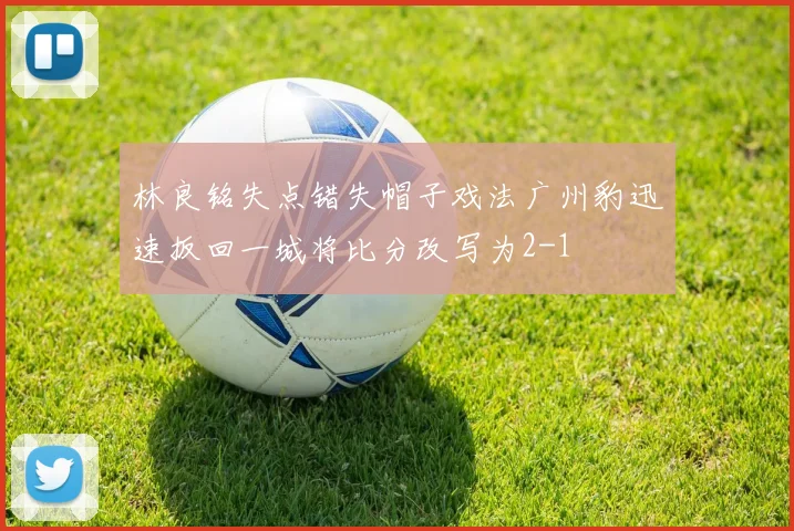 林良铭失点错失帽子戏法广州豹迅速扳回一城将比分改写为2-1