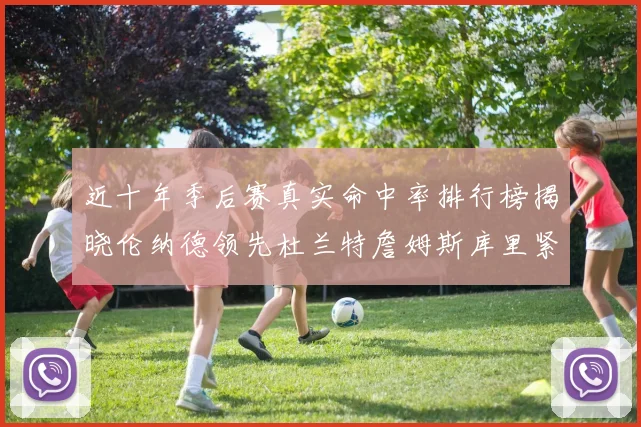 近十年季后赛真实命中率排行榜揭晓伦纳德领先杜兰特詹姆斯库里紧随其后