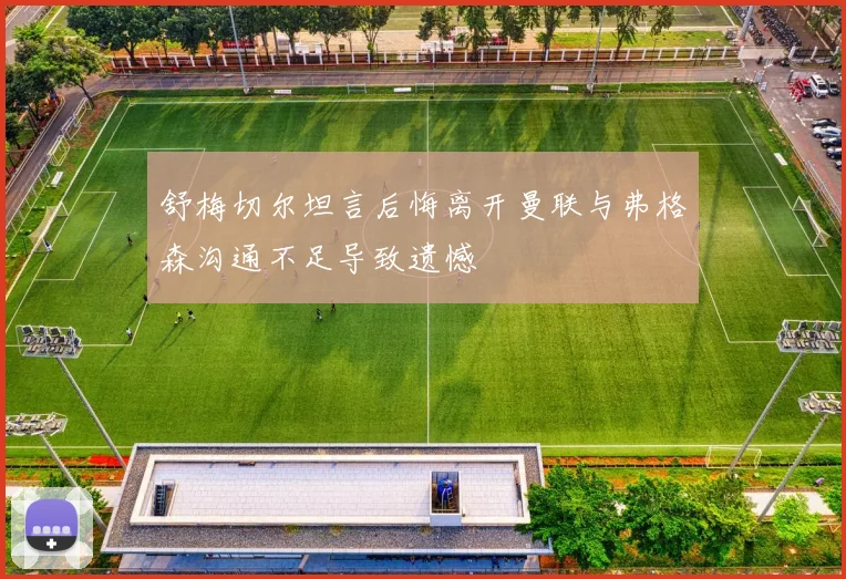 舒梅切尔坦言后悔离开曼联与弗格森沟通不足导致遗憾
