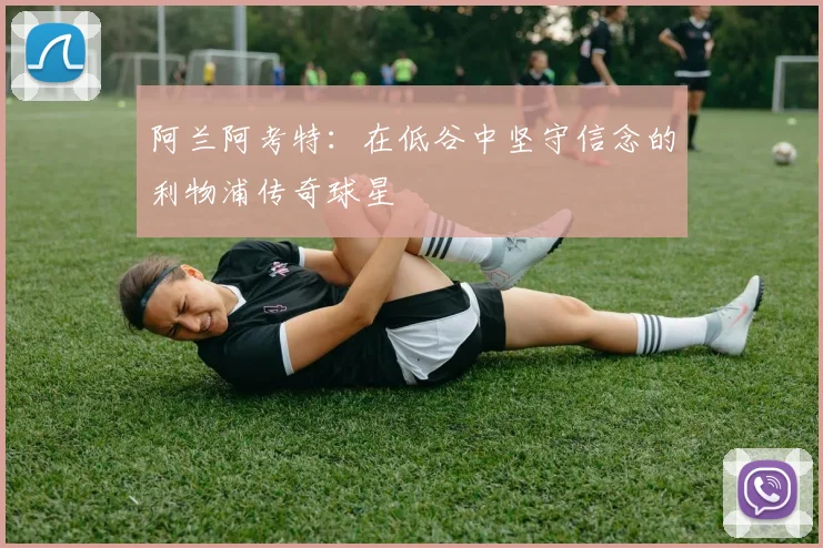 阿兰阿考特：在低谷中坚守信念的利物浦传奇球星