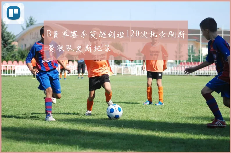 B费单赛季英超创造120次机会刷新曼联队史新纪录