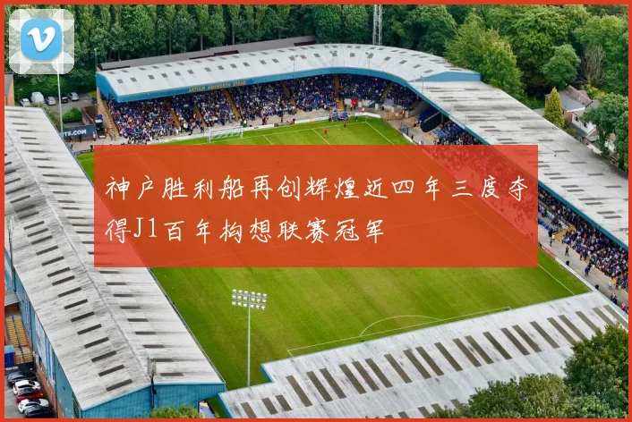 神户胜利船再创辉煌近四年三度夺得J1百年构想联赛冠军