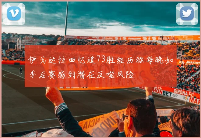 伊戈达拉回忆追73胜经历称每晚如季后赛感到潜在反噬风险
