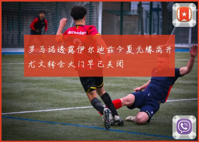 罗马诺透露伊尔迪兹今夏无缘离开尤文转会大门早已关闭