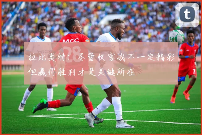 拉比奥特：尽管收官战不一定精彩但赢得胜利才是关键所在