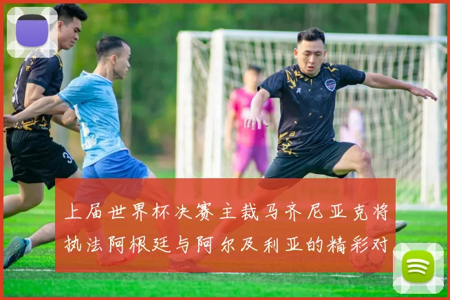 上届世界杯决赛主裁马齐尼亚克将执法阿根廷与阿尔及利亚的精彩对决