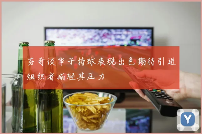 芬奇谈华子持球表现出色期待引进组织者减轻其压力