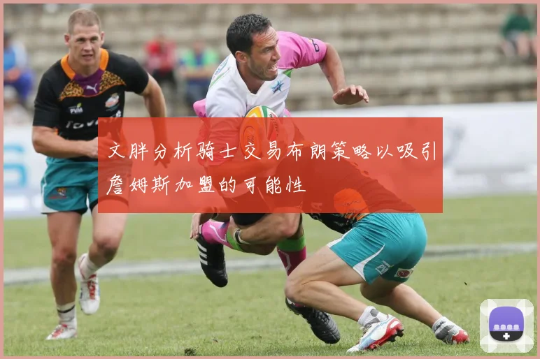 文胖分析骑士交易布朗策略以吸引詹姆斯加盟的可能性