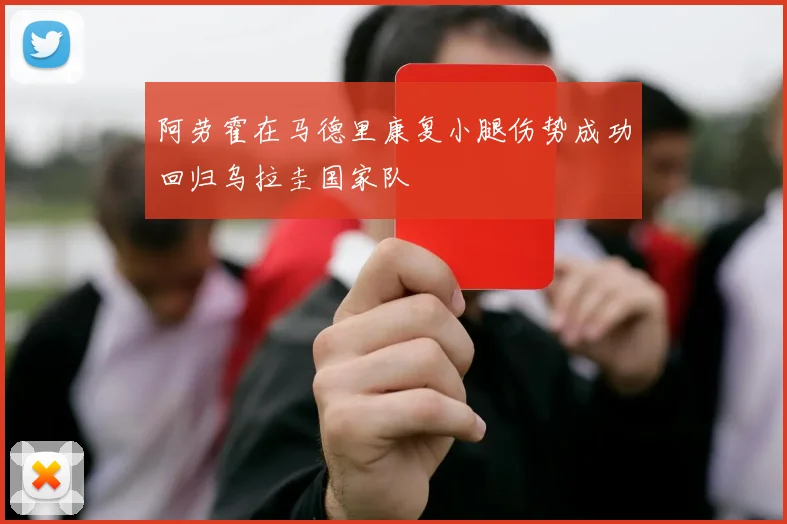 阿劳霍在马德里康复小腿伤势成功回归乌拉圭国家队