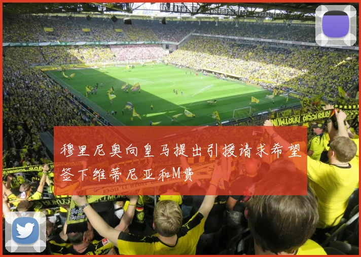 穆里尼奥向皇马提出引援请求希望签下维蒂尼亚和M费