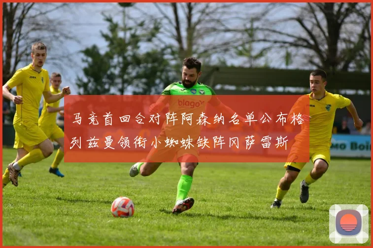 马竞首回合对阵阿森纳名单公布格列兹曼领衔小蜘蛛缺阵冈萨雷斯