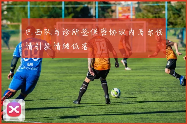 巴西队与诊所签保密协议内马尔伤情引发情绪低落