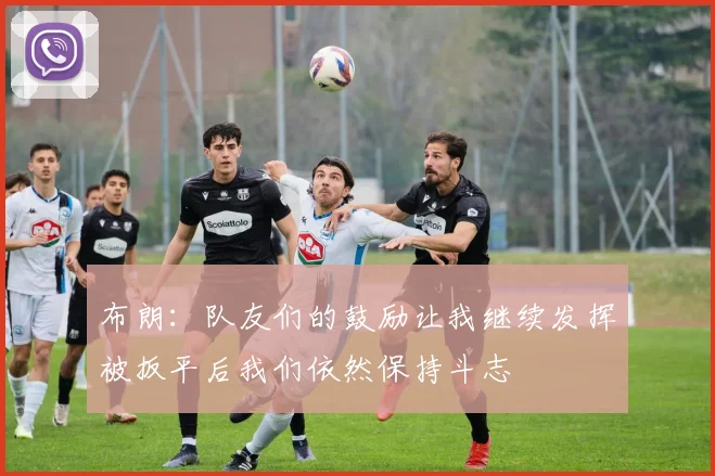 布朗：队友们的鼓励让我继续发挥被扳平后我们依然保持斗志