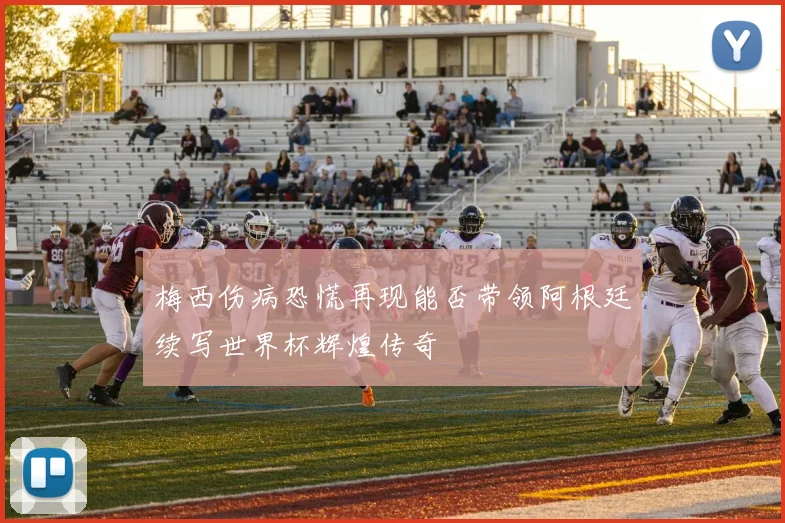 梅西伤病恐慌再现能否带领阿根廷续写世界杯辉煌传奇