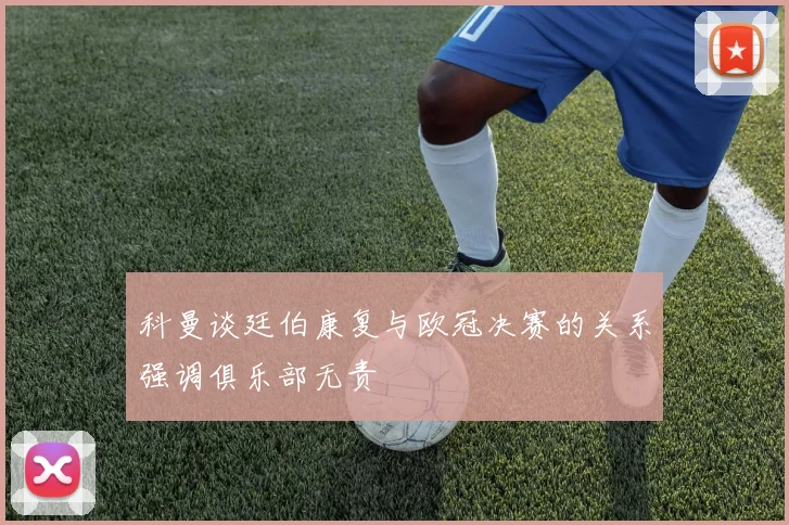 科曼谈廷伯康复与欧冠决赛的关系强调俱乐部无责