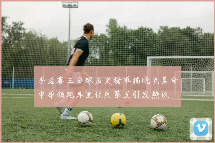 季后赛三分球历史榜单揭晓克莱命中率领跑库里位列第五引发热议